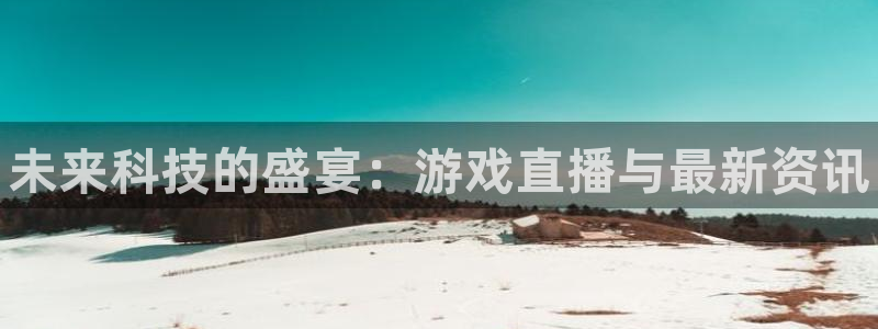 欧博娱乐平台官网注册：未来科技的盛宴：游戏直播与最新资讯