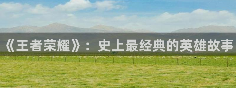 欧博娱乐登录网址：《王者荣耀》：史上最经典的英雄故事