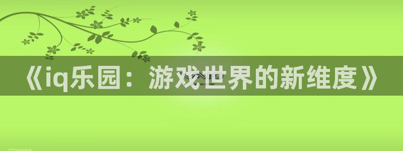 欧博娱乐：《iq乐园：游戏世界的新维度》