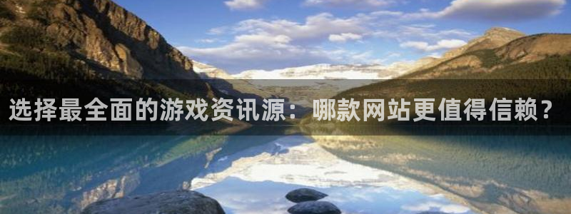 欧博娱乐官方平台：选择最全面的游戏资讯源：哪款网站更值得信赖