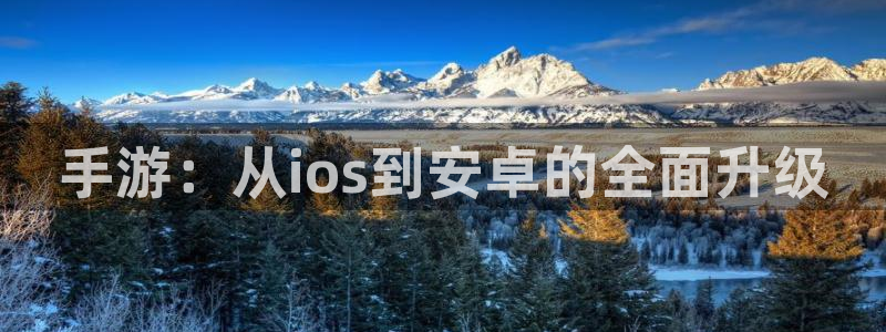 欧博娱乐官方登录网址：手游：从ios到安卓的全面升级