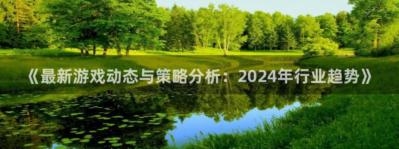 沐春欧博娱乐：《最新游戏动态与策略分析：2024年行业趋势》