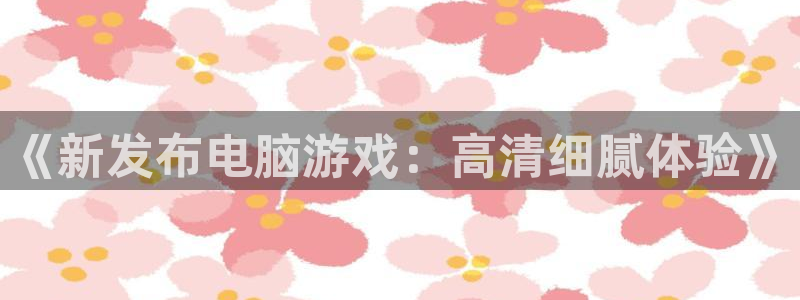 欧博官网手机版：《新发布电脑游戏：高清细腻体验》