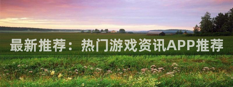 欧博娱乐注册测速：最新推荐：热门游戏资讯APP推荐
