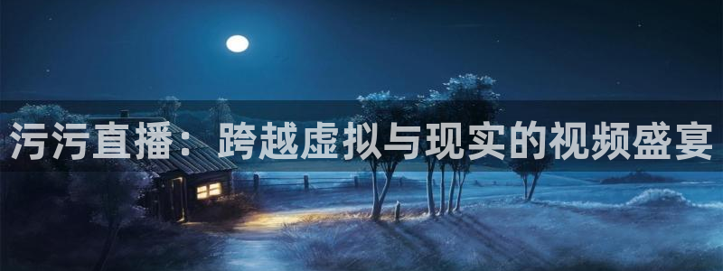 松鼠网官方下载：污污直播：跨越虚拟与现实的视频盛宴